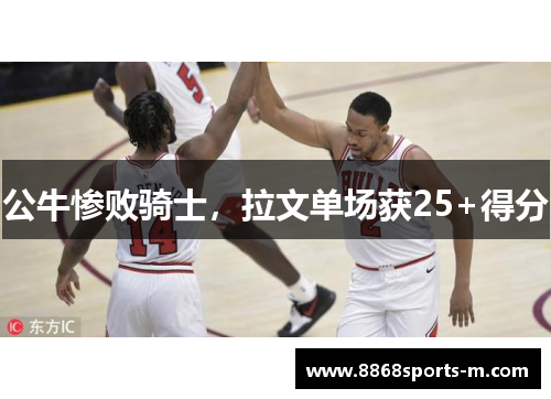 公牛惨败骑士，拉文单场获25+得分