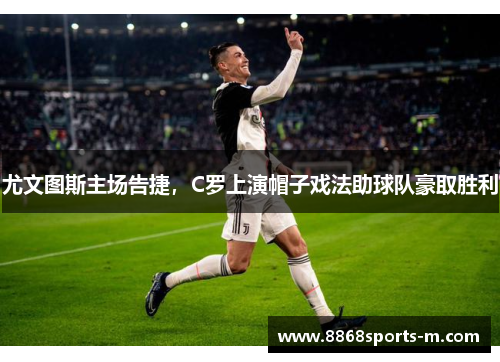 尤文图斯主场告捷，C罗上演帽子戏法助球队豪取胜利