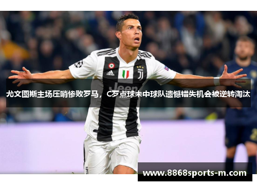 尤文图斯主场压哨惨败罗马，C罗点球未中球队遗憾错失机会被逆转淘汰