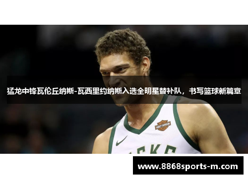 猛龙中锋瓦伦丘纳斯-瓦西里约纳斯入选全明星替补队，书写篮球新篇章