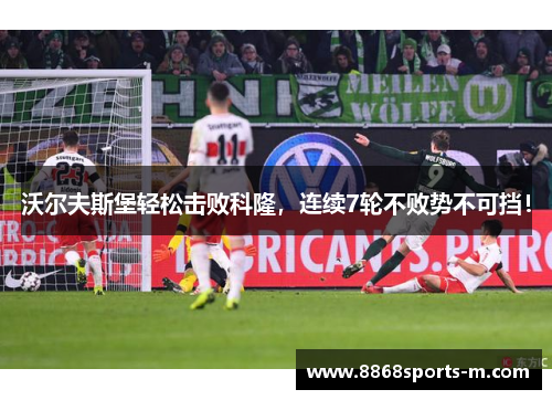 沃尔夫斯堡轻松击败科隆，连续7轮不败势不可挡！