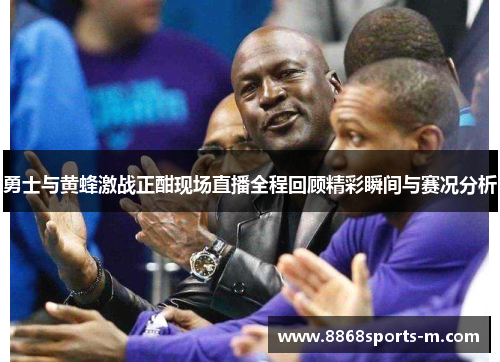 勇士与黄蜂激战正酣现场直播全程回顾精彩瞬间与赛况分析