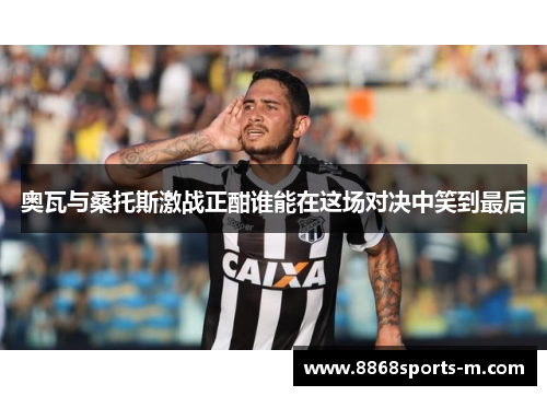 奥瓦与桑托斯激战正酣谁能在这场对决中笑到最后
