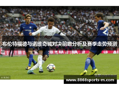 布伦特福德与诺维奇城对决前瞻分析及赛季走势预测