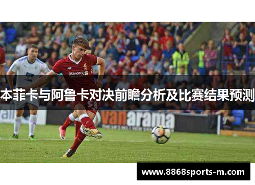 本菲卡与阿鲁卡对决前瞻分析及比赛结果预测