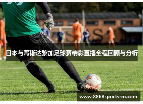 日本与哥斯达黎加足球赛精彩直播全程回顾与分析